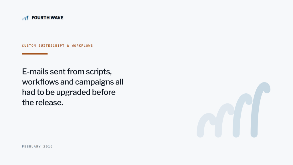 Custom SuiteScript & workflows. E-mails from scripts, workflows and campaigns had to be upgraded before the release. February 2016.