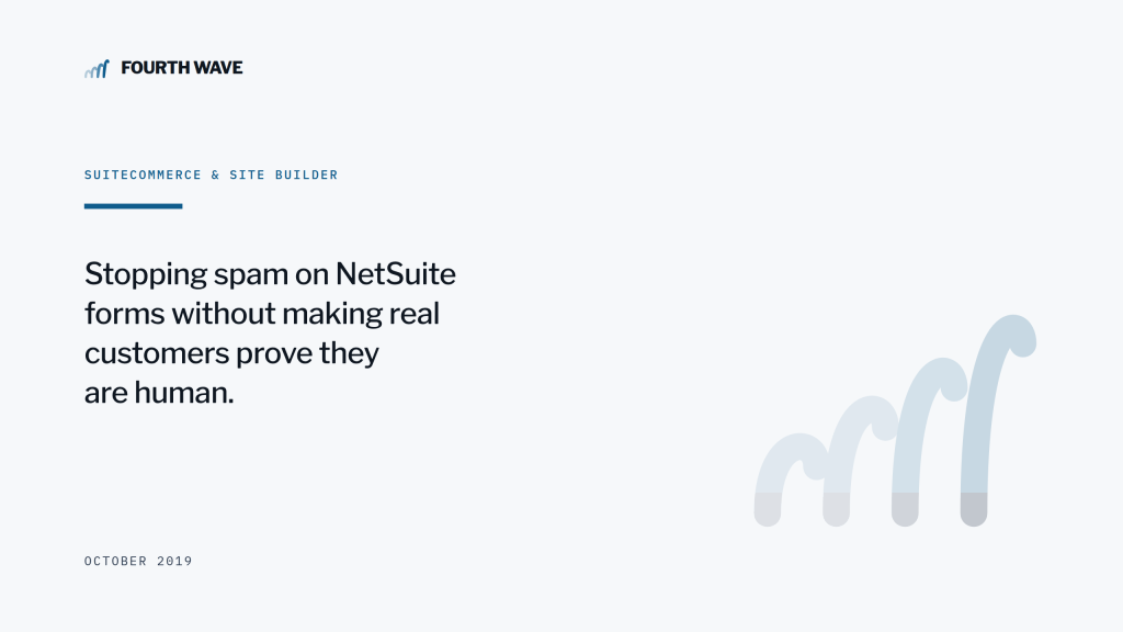 SuiteCommerce & Site Builder. Stopping spam on NetSuite forms without making customers prove they are human. October 2019.